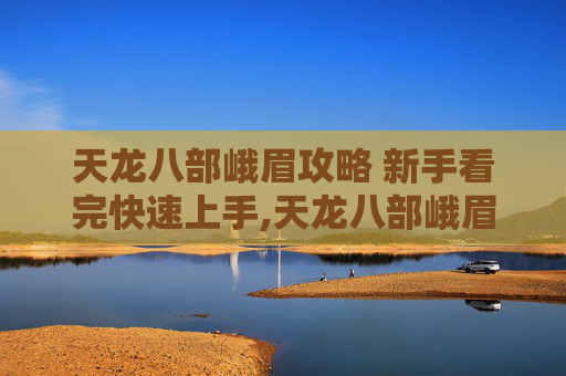 天龙八部峨眉攻略 新手看完快速上手,天龙八部峨眉攻略，掌握峨眉派秘籍，成为游戏中的武林高手