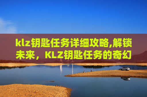 klz钥匙任务详细攻略,解锁未来，KLZ钥匙任务的奇幻旅程