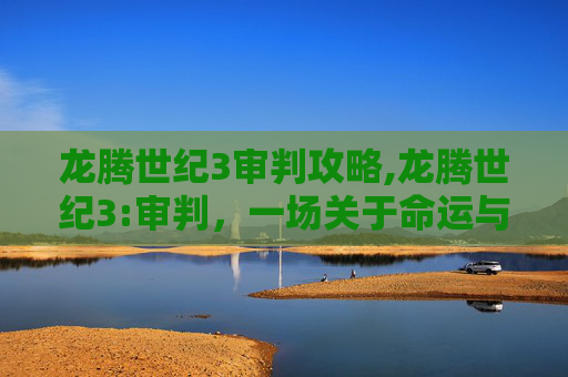 龙腾世纪3审判攻略,龙腾世纪3:审判，一场关于命运与选择的终极对决
