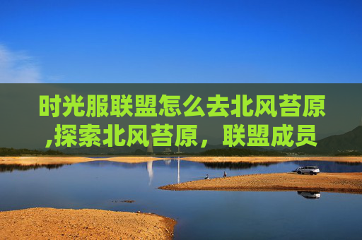 时光服联盟怎么去北风苔原,探索北风苔原，联盟成员的探险之旅