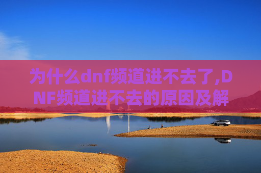 为什么dnf频道进不去了,DNF频道进不去的原因及解决策略
