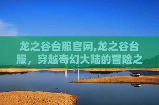 龙之谷台服官网,龙之谷台服，穿越奇幻大陆的冒险之旅