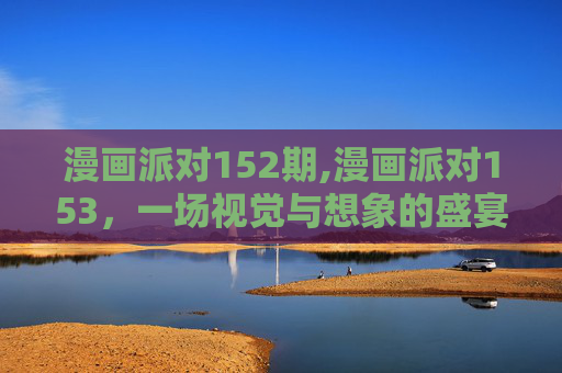 漫画派对152期,漫画派对153,一场视觉与想象的盛宴