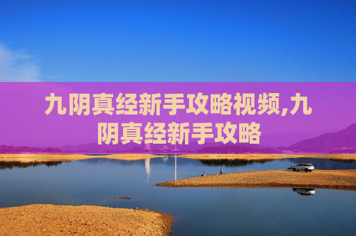 九阴真经新手攻略视频,九阴真经新手攻略 九阴真经新手攻略视频,九阴真经新手攻略