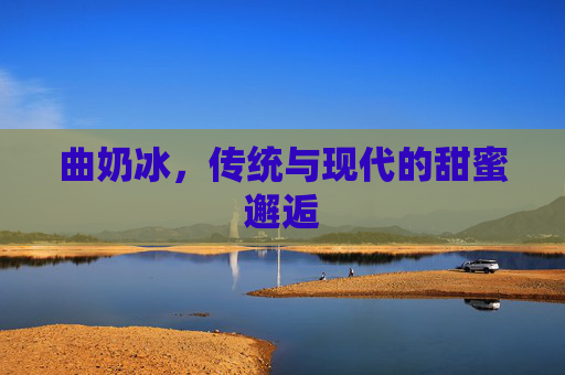 曲奶冰,传统与现代的甜蜜邂逅