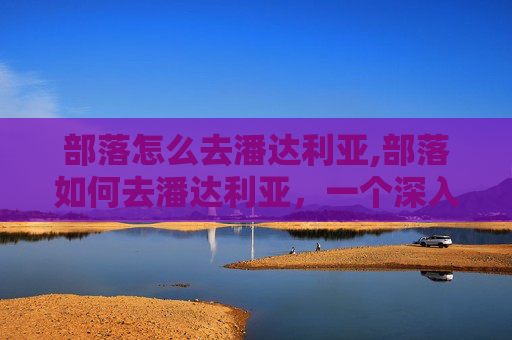 部落怎么去潘达利亚,部落如何去潘达利亚，一个深入的探索之旅