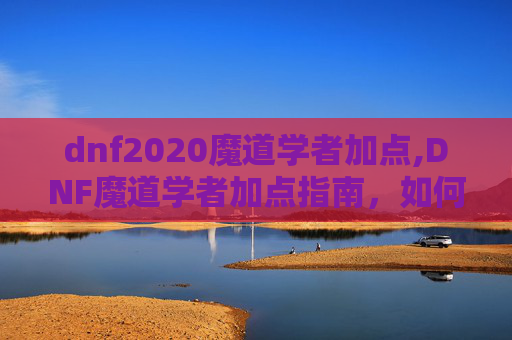 dnf2020魔道学者加点,DNF魔道学者加点指南，如何最大化你的输出与控制能力