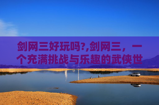 剑网三好玩吗?,剑网三，一个充满挑战与乐趣的武侠世界