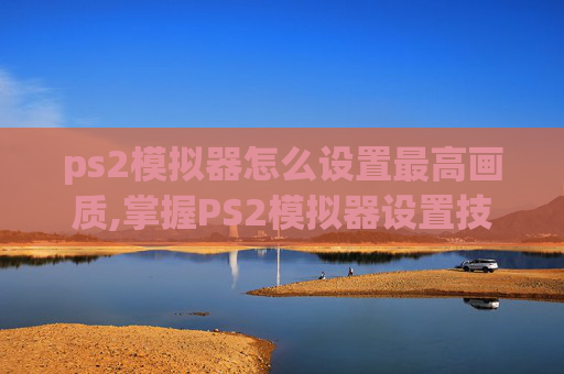 ps2模拟器怎么设置最高画质,掌握PS2模拟器设置技巧,让你的游戏体验更上一层楼