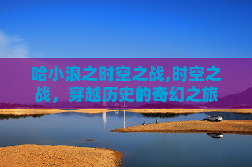 哈小浪之时空之战,时空之战，穿越历史的奇幻之旅