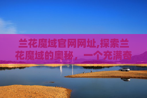兰花魔域官网网址,探索兰花魔域的奥秘，一个充满奇幻与美丽的世界