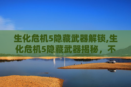 生化危机5隐藏武器解锁,生化危机5隐藏武器揭秘，不为人知的终极力量