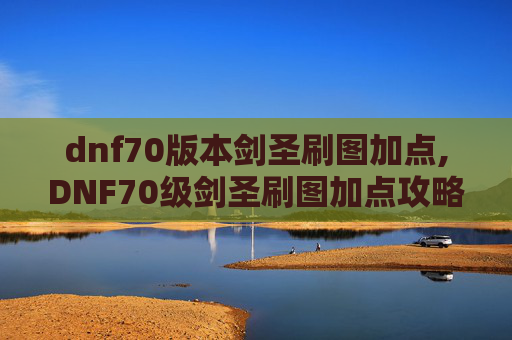 dnf70版本剑圣刷图加点,DNF70级剑圣刷图加点攻略