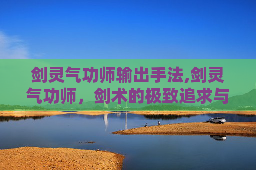 剑灵气功师输出手法,剑灵气功师，剑术的极致追求与传承