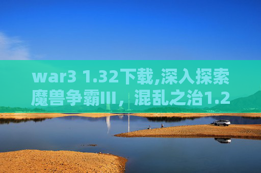war3 1.32下载,深入探索魔兽争霸III，混乱之治1.24e版本的魅力