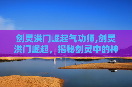 剑灵洪门崛起气功师,剑灵洪门崛起，揭秘剑灵中的神秘势力