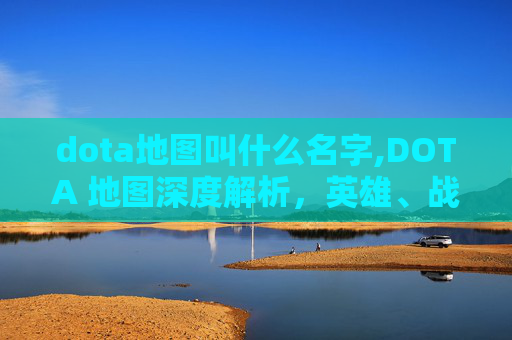 dota地图叫什么名字,DOTA 地图深度解析，英雄、战术与策略
