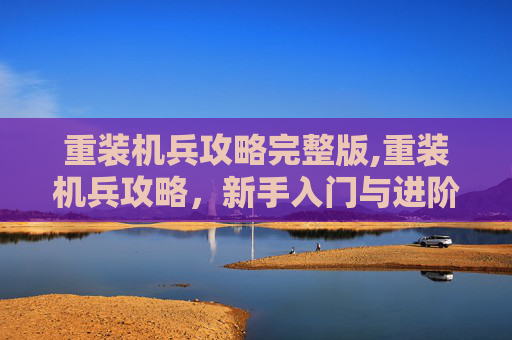 重装机兵攻略完整版,重装机兵攻略，新手入门与进阶指南