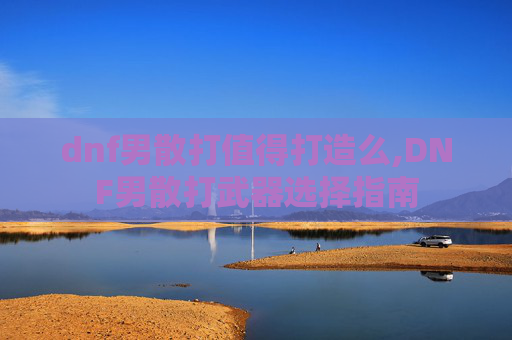 dnf男散打值得打造么,DNF男散打武器选择指南