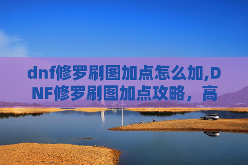 dnf修罗刷图加点怎么加,DNF修罗刷图加点攻略，高效输出与技能选择