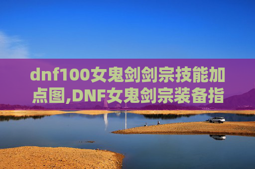 dnf100女鬼剑剑宗技能加点图,DNF女鬼剑宗装备指南，打造你的强力战斗伙伴