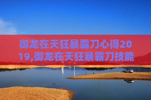 御龙在天狂暴霸刀心得2019,御龙在天狂暴霸刀技能加点攻略