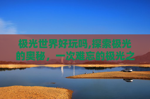 极光世界好玩吗,探索极光的奥秘，一次难忘的极光之旅