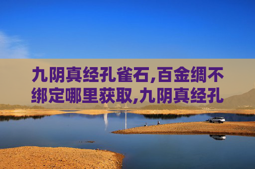 九阴真经孔雀石,百金绸不绑定哪里获取,九阴真经孔雀石，揭秘其神秘力量与历史渊源