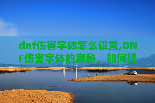 dnf伤害字体怎么设置,DNF伤害字体的奥秘，如何提升你的输出能力？