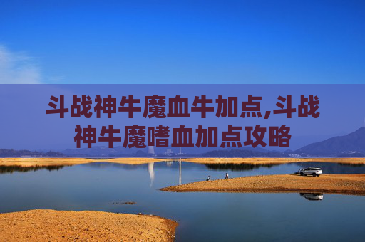 斗战神牛魔血牛加点,斗战神牛魔嗜血加点攻略