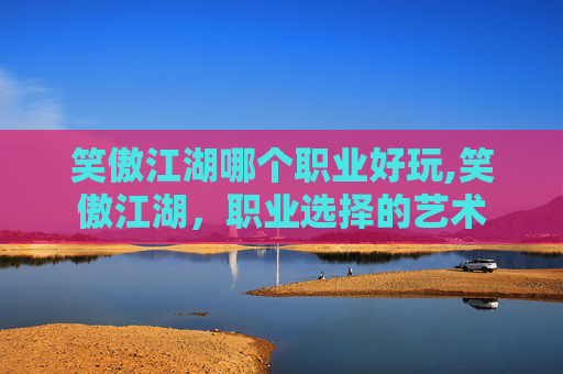 笑傲江湖哪个职业好玩,笑傲江湖，职业选择的艺术