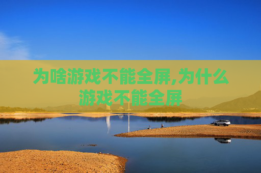 为啥游戏不能全屏,为什么游戏不能全屏 为啥游戏不能全屏,为什么游戏不能全屏