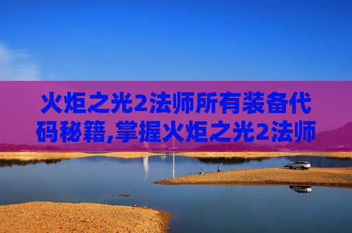火炬之光2法师所有装备代码秘籍,掌握火炬之光2法师装备代码,提升你的魔法实力! 火炬之光2法师所有装备代码秘籍,掌握火炬之光2法师装备代码,提升你的魔法实力!