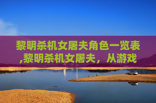 黎明杀机女屠夫角色一览表,黎明杀机女屠夫，从游戏到现实，女性力量的觉醒