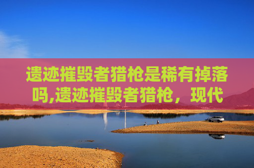 遗迹摧毁者猎枪是稀有掉落吗,遗迹摧毁者猎枪，现代科技与古老传说的碰撞