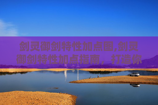 剑灵御剑特性加点图,剑灵御剑特性加点指南，打造你的专属剑灵