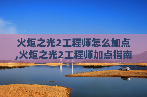 火炬之光2工程师怎么加点,火炬之光2工程师加点指南
