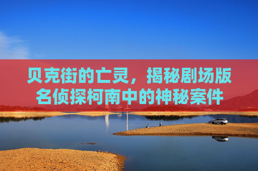 贝克街的亡灵，揭秘剧场版名侦探柯南中的神秘案件