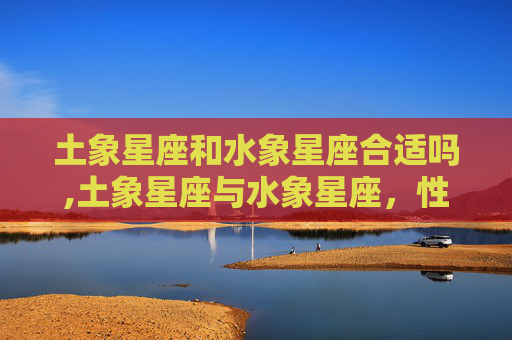 土象星座和水象星座合适吗,土象星座与水象星座，性格差异与和谐共处之道