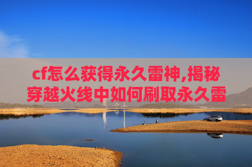 cf怎么获得永久雷神,揭秘穿越火线中如何刷取永久雷神武器