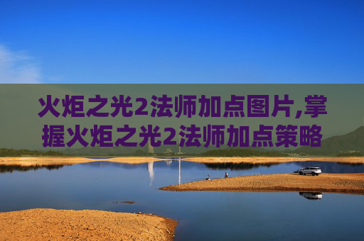 火炬之光2法师加点图片,掌握火炬之光2法师加点策略，打造你的专属魔法大师