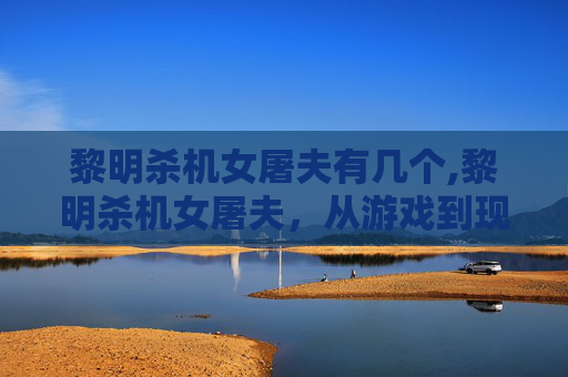 黎明杀机女屠夫有几个,黎明杀机女屠夫，从游戏到现实，女性力量的觉醒