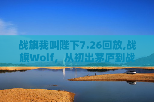 战旗我叫陛下7.26回放,战旗Wolf，从初出茅庐到战场之王的传奇之路