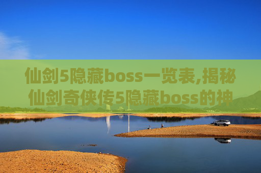 仙剑5隐藏boss一览表,揭秘仙剑奇侠传5隐藏boss的神秘面纱