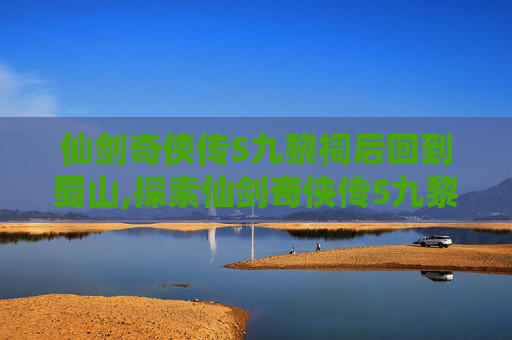 仙剑奇侠传5九黎祠后回到蜀山,探索仙剑奇侠传5九黎祠的神秘面纱