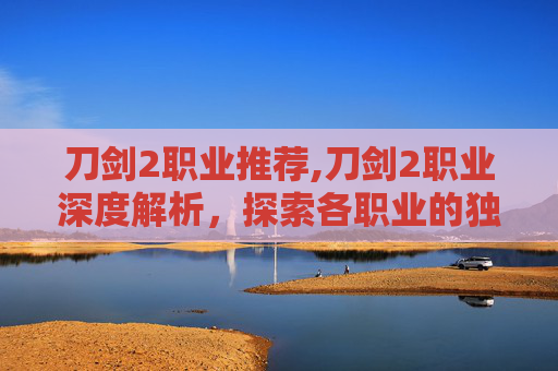 刀剑2职业推荐,刀剑2职业深度解析，探索各职业的独特魅力与战斗策略