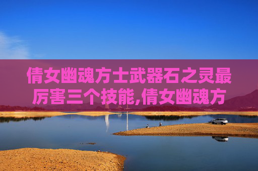 倩女幽魂方士武器石之灵最厉害三个技能,倩女幽魂方士武器探秘