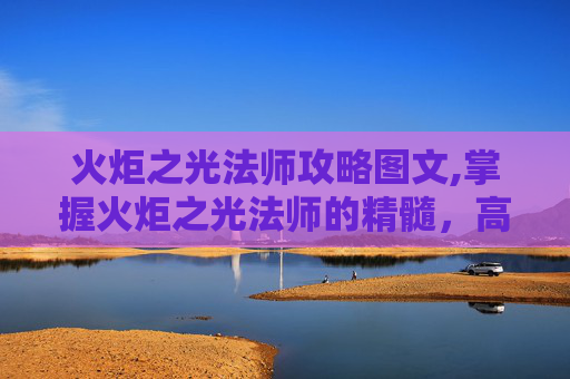 火炬之光法师攻略图文,掌握火炬之光法师的精髓，高效战斗与策略指南