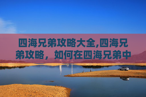 四海兄弟攻略大全,四海兄弟攻略，如何在四海兄弟中成为真正的兄弟