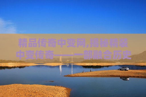 精品传奇中变网,揭秘精装中变传奇——一部融合历史与幻想的史诗巨作